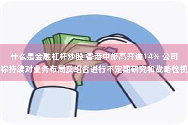 什么是金融杠杆炒股 香港中旅高开逾14% 公司称持续对业务布局及组合进行不定期研究和战略检视