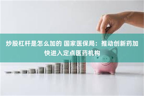 炒股杠杆是怎么加的 国家医保局：推动创新药加快进入定点医药机构