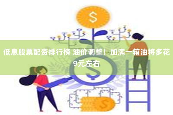 低息股票配资排行榜 油价调整！加满一箱油将多花9元左右