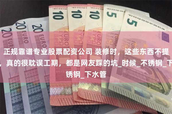 正规靠谱专业股票配资公司 装修时，这些东西不提前买，真的很耽误工期，都是网友踩的坑_时候_不锈钢_下水管