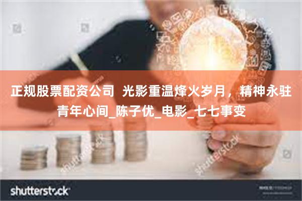 正规股票配资公司  光影重温烽火岁月，精神永驻青年心间_陈子优_电影_七七事变