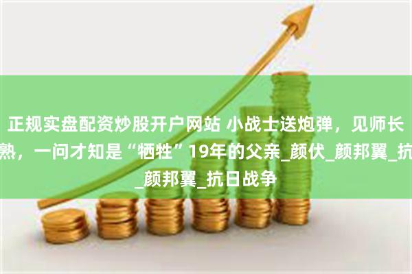 正规实盘配资炒股开户网站 小战士送炮弹，见师长十分眼熟，一问才知是“牺牲”19年的父亲_颜伏_颜邦翼_抗日战争