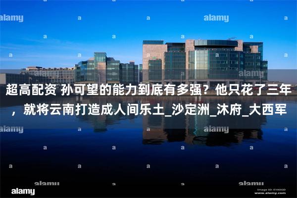 超高配资 孙可望的能力到底有多强？他只花了三年，就将云南打造成人间乐土_沙定洲_沐府_大西军