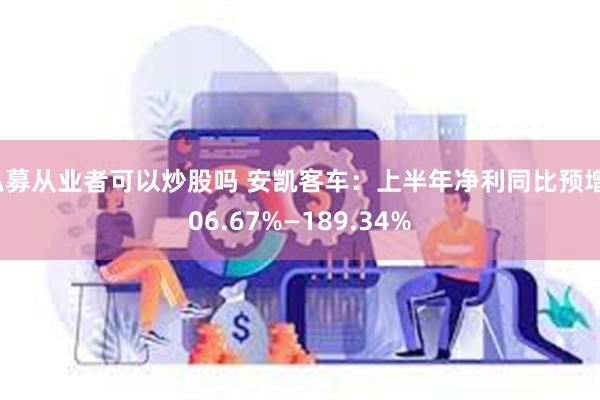 私募从业者可以炒股吗 安凯客车：上半年净利同比预增106.67%—189.34%