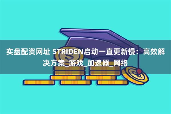 实盘配资网址 STRIDEN启动一直更新慢：高效解决方案_游戏_加速器_网络