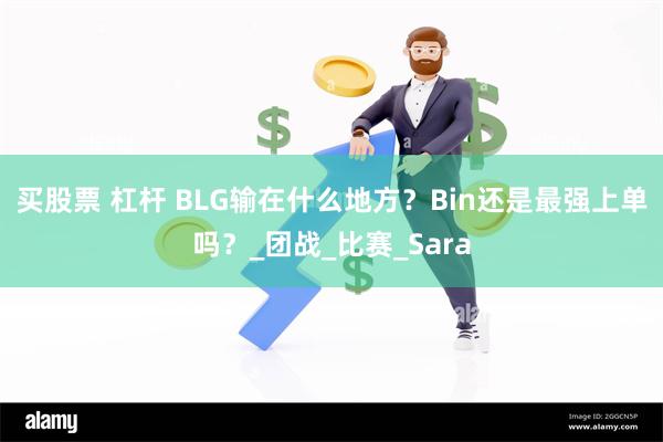 买股票 杠杆 BLG输在什么地方？Bin还是最强上单吗？_团战_比赛_Sara