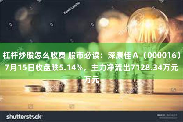 杠杆炒股怎么收费 股市必读：深康佳Ａ（000016）7月15日收盘跌5.14%，主力净流出7128.34万元