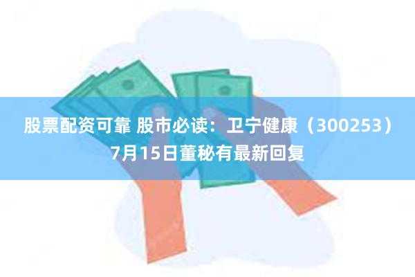 股票配资可靠 股市必读：卫宁健康（300253）7月15日董秘有最新回复