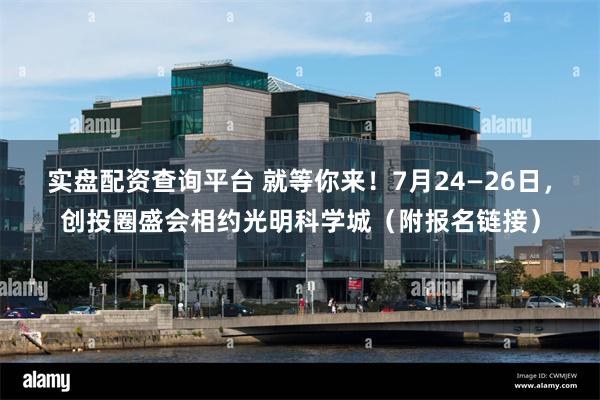 实盘配资查询平台 就等你来！7月24—26日，创投圈盛会相约光明科学城（附报名链接）