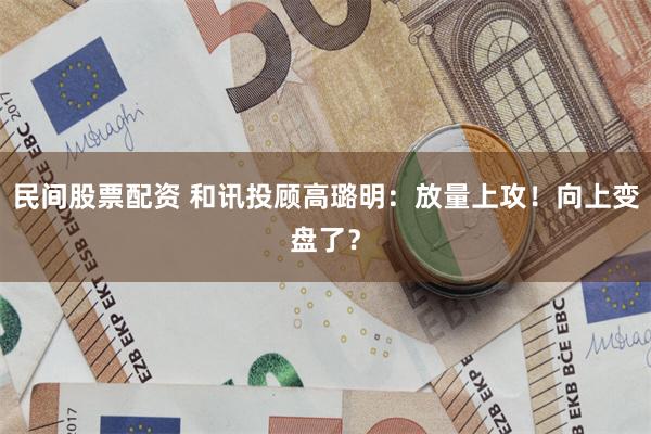 民间股票配资 和讯投顾高璐明：放量上攻！向上变盘了？