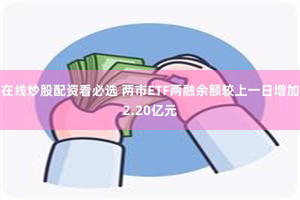 在线炒股配资看必选 两市ETF两融余额较上一日增加2.20亿元