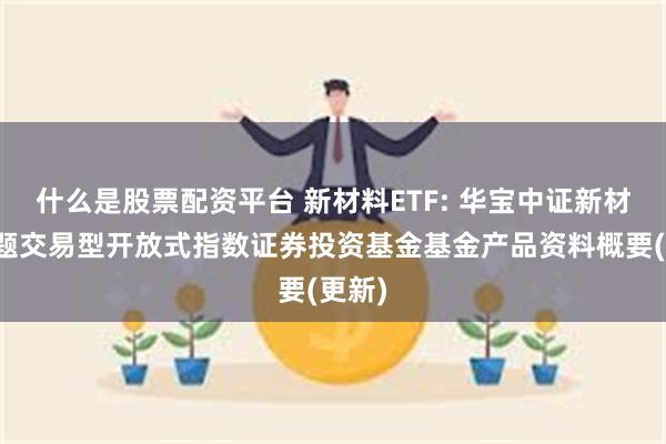 什么是股票配资平台 新材料ETF: 华宝中证新材料主题交易型开放式指数证券投资基金基金产品资料概要(更新)