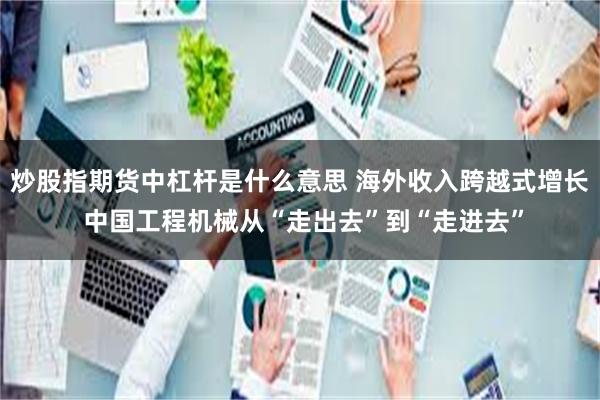 炒股指期货中杠杆是什么意思 海外收入跨越式增长 中国工程机械从“走出去”到“走进去”