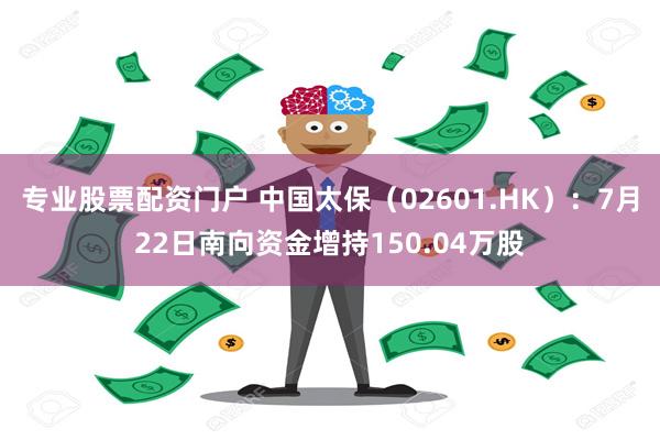 专业股票配资门户 中国太保（02601.HK）：7月22日南向资金增持150.04万股