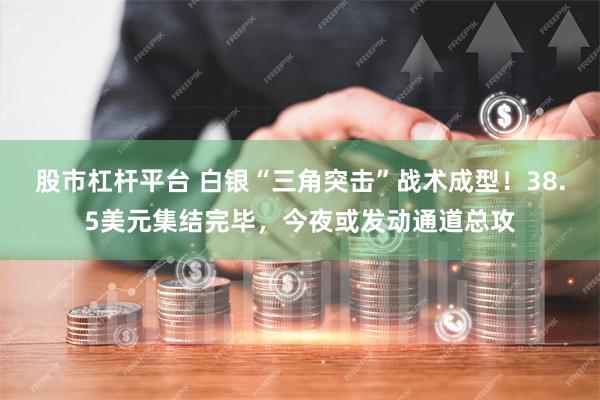 股市杠杆平台 白银“三角突击”战术成型！38.5美元集结完毕，今夜或发动通道总攻