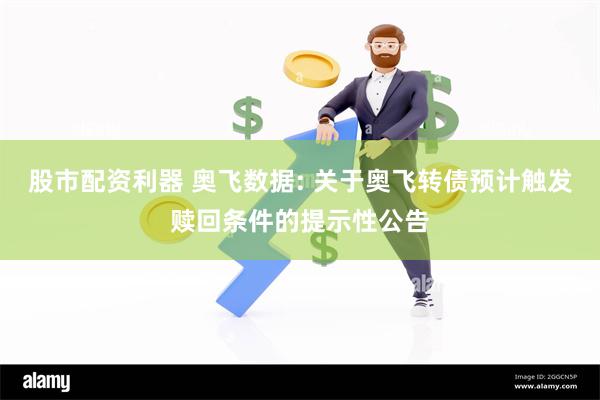 股市配资利器 奥飞数据: 关于奥飞转债预计触发赎回条件的提示性公告