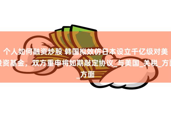 个人如何融资炒股 韩国拟效仿日本设立千亿级对美投资基金，双方重申将如期敲定协议_与美国_关税_方面