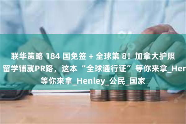联华策略 184 国免签 + 全球第 8！加拿大护照含金量超美国，留学铺就PR路，这本 “全球通行证” 等你来拿_Henley_公民_国家