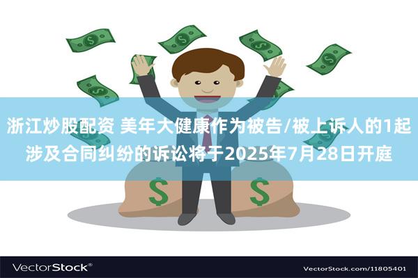 浙江炒股配资 美年大健康作为被告/被上诉人的1起涉及合同纠纷的诉讼将于2025年7月28日开庭