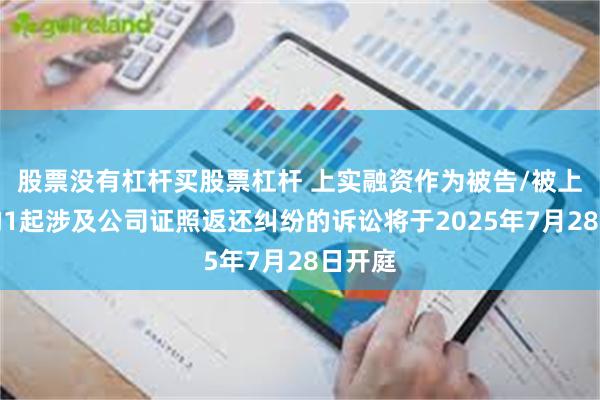 股票没有杠杆买股票杠杆 上实融资作为被告/被上诉人的1起涉及公司证照返还纠纷的诉讼将于2025年7月28日开庭
