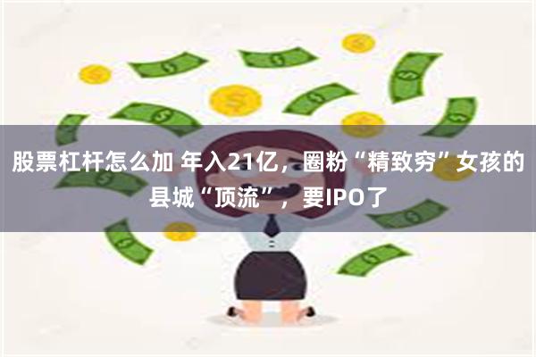 股票杠杆怎么加 年入21亿，圈粉“精致穷”女孩的县城“顶流”，要IPO了