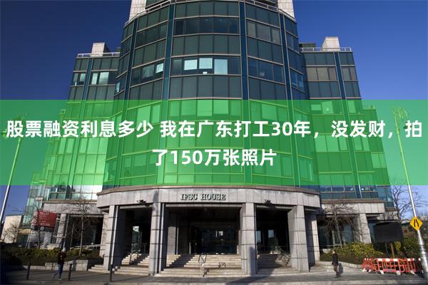 股票融资利息多少 我在广东打工30年，没发财，拍了150万张照片