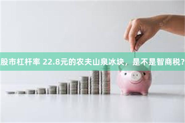 股市杠杆率 22.8元的农夫山泉冰块，是不是智商税？