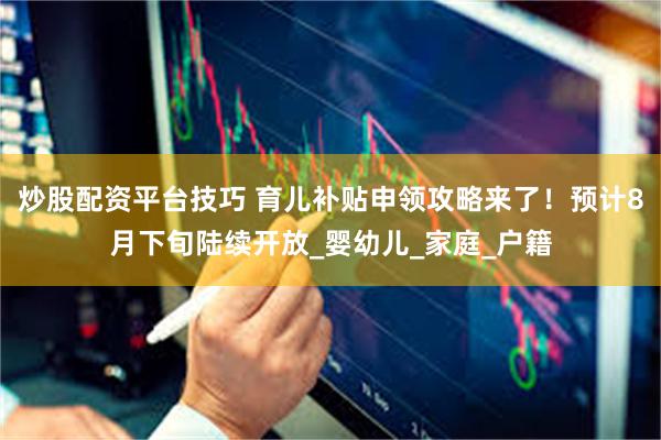 炒股配资平台技巧 育儿补贴申领攻略来了！预计8月下旬陆续开放_婴幼儿_家庭_户籍
