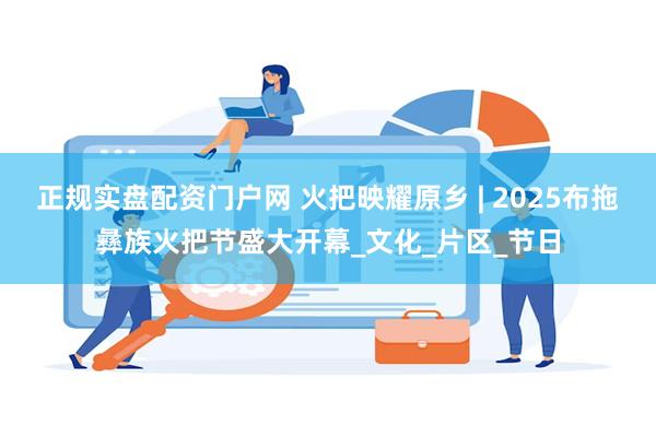 正规实盘配资门户网 火把映耀原乡 | 2025布拖彝族火把节盛大开幕_文化_片区_节日