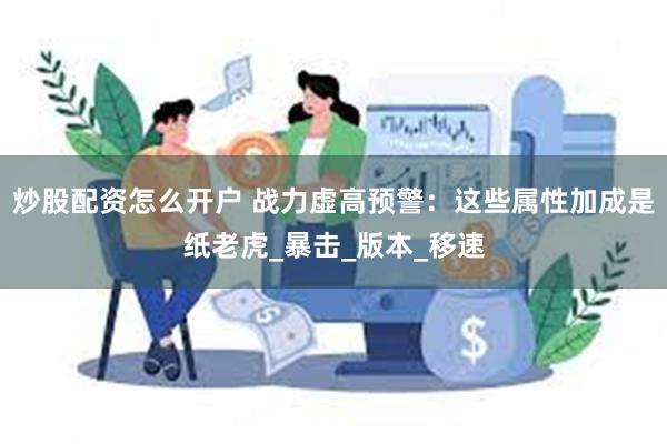 炒股配资怎么开户 战力虚高预警：这些属性加成是纸老虎_暴击_版本_移速