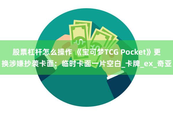 股票杠杆怎么操作 《宝可梦TCG Pocket》更换涉嫌抄袭卡面：临时卡面一片空白_卡牌_ex_奇亚