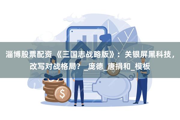 淄博股票配资 《三国志战略版》：关银屏黑科技，改写对战格局？_庞德_唐捐和_模板