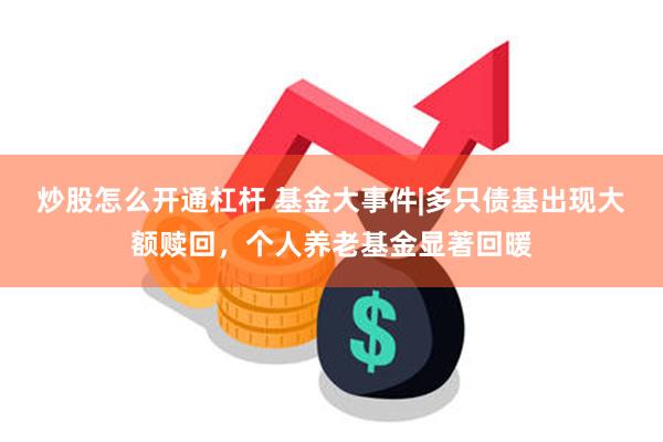 炒股怎么开通杠杆 基金大事件|多只债基出现大额赎回，个人养老基金显著回暖