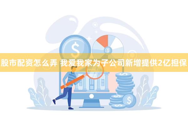 股市配资怎么弄 我爱我家为子公司新增提供2亿担保