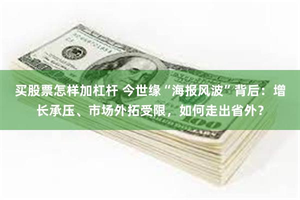 买股票怎样加杠杆 今世缘“海报风波”背后：增长承压、市场外拓受限，如何走出省外？