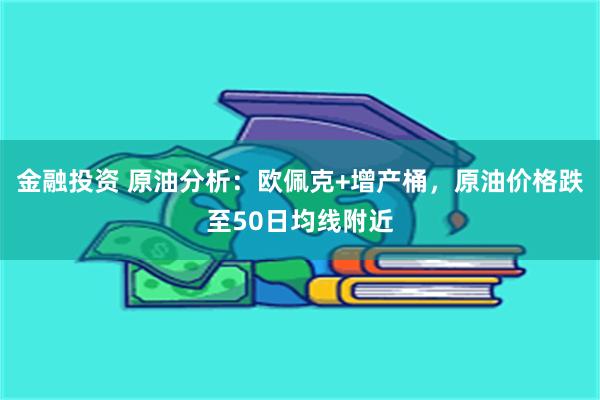 金融投资 原油分析：欧佩克+增产桶，原油价格跌至50日均线附近