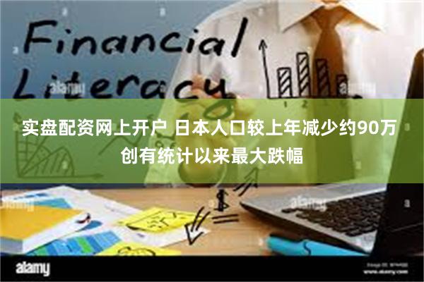 实盘配资网上开户 日本人口较上年减少约90万 创有统计以来最大跌幅