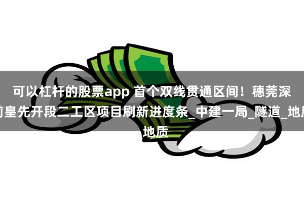 可以杠杆的股票app 首个双线贯通区间！穗莞深前皇先开段二工区项目刷新进度条_中建一局_隧道_地质