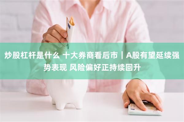 炒股杠杆是什么 十大券商看后市｜A股有望延续强势表现 风险偏好正持续回升