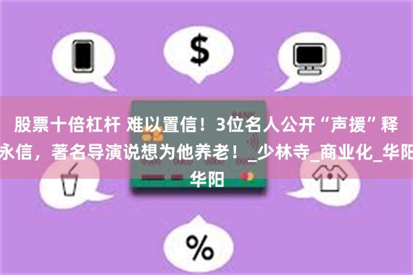 股票十倍杠杆 难以置信！3位名人公开“声援”释永信，著名导演说想为他养老！_少林寺_商业化_华阳