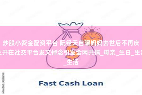 炒股小资金配资平台 阮经天自曝妈妈去世后不再庆生并在社交平台发文悼念引发全网共情_母亲_生日_生活