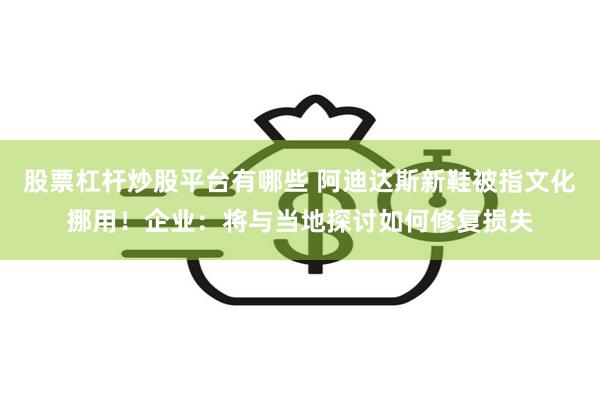 股票杠杆炒股平台有哪些 阿迪达斯新鞋被指文化挪用！企业：将与当地探讨如何修复损失