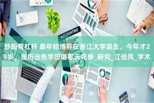 炒股带杠杆 最年轻博导在浙江大学诞生，今年才29岁，履历出色学历堪称天花板_研究_江佳凤_学术