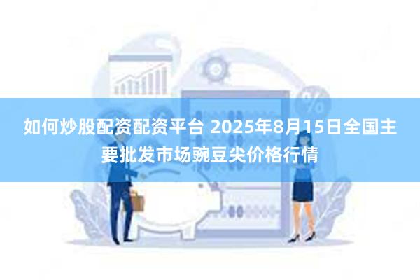 如何炒股配资配资平台 2025年8月15日全国主要批发市场豌豆尖价格行情