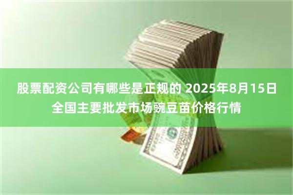 股票配资公司有哪些是正规的 2025年8月15日全国主要批发市场豌豆苗价格行情