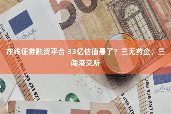 在线证劵融资平台 33亿估值悬了？三无药企，三闯港交所