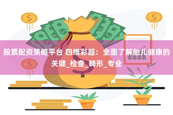 股票配资策略平台 四维彩超：全面了解胎儿健康的关键_检查_畸形_专业