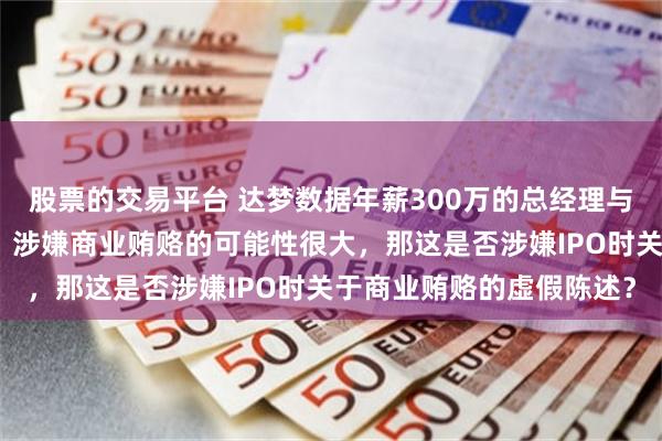 股票的交易平台 达梦数据年薪300万的总经理与高级副总裁先后被留置，涉嫌商业贿赂的可能性很大，那这是否涉嫌IPO时关于商业贿赂的虚假陈述？