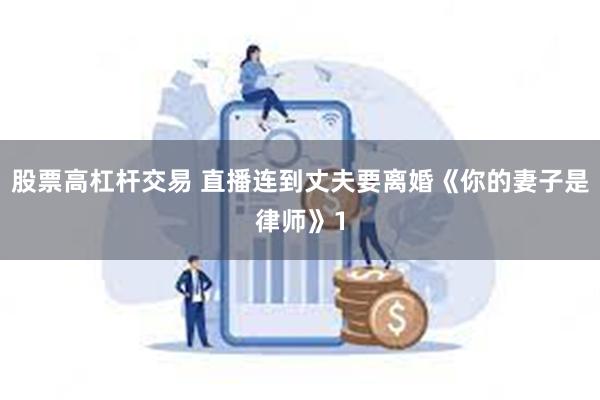 股票高杠杆交易 直播连到丈夫要离婚《你的妻子是律师》1
