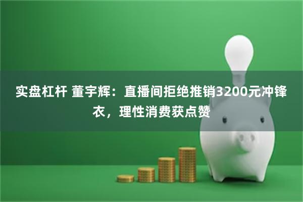 实盘杠杆 董宇辉：直播间拒绝推销3200元冲锋衣，理性消费获点赞
